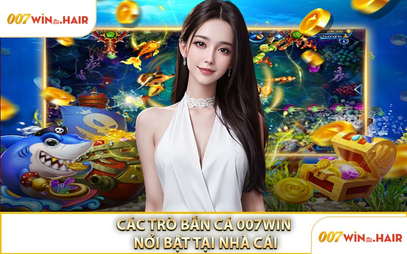 Các Trò Bắn Cá 007WIN Nổi Bật Tại Nhà Cái