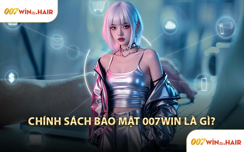 Chính Sách Bảo Mật 007WIN Là Gì?