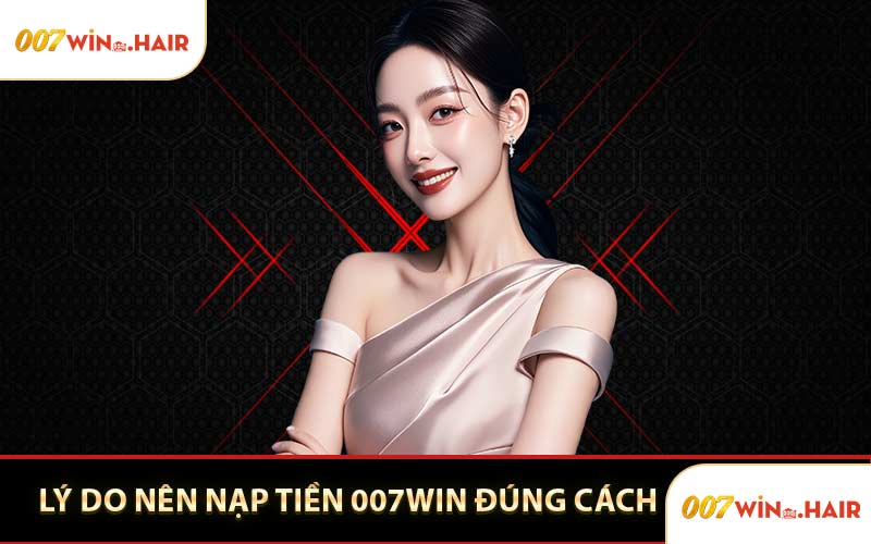 Lý Do Nên Nạp Tiền 007WIN Đúng Cách