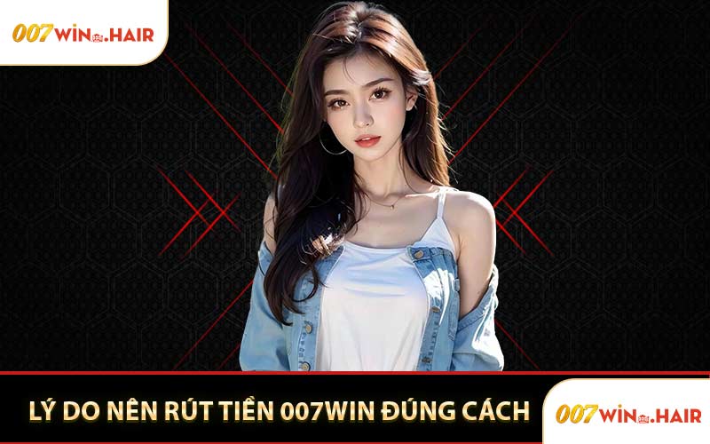 Lý Do Nên Rút Tiền 007WIN Đúng Cách
