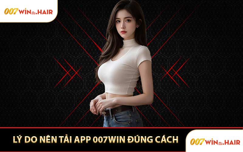 Lý Do Nên Tải App 007WIN Đúng Cách