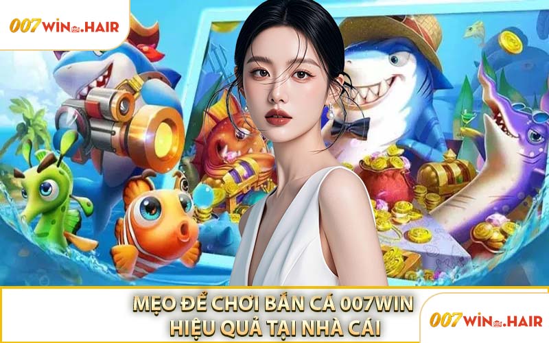Mẹo Để Chơi Bắn Cá 007WIN Hiệu Quả Tại Nhà Cái